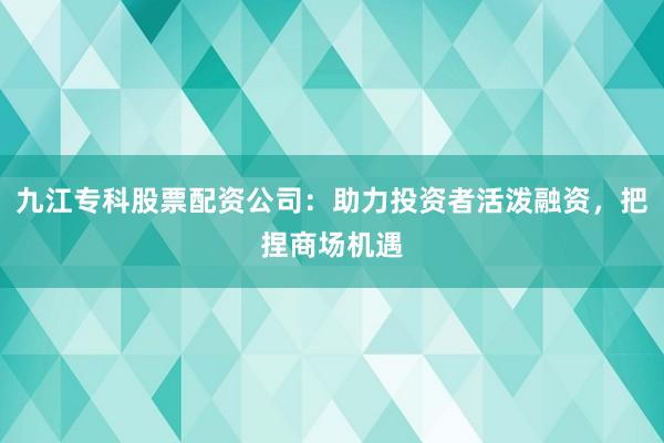 九江专科股票配资公司：助力投资者活泼融资，把捏商场机遇