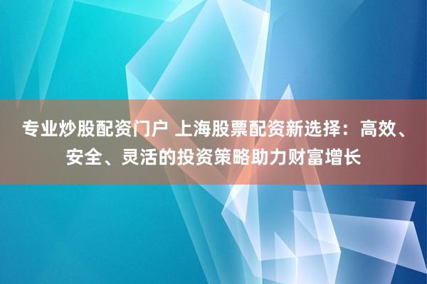 专业炒股配资门户 上海股票配资新选择：高效、安全、灵活的投资策略助力财富增长