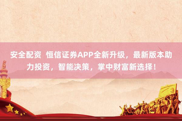 安全配资  恒信证券APP全新升级，最新版本助力投资，智能决策，掌中财富新选择！