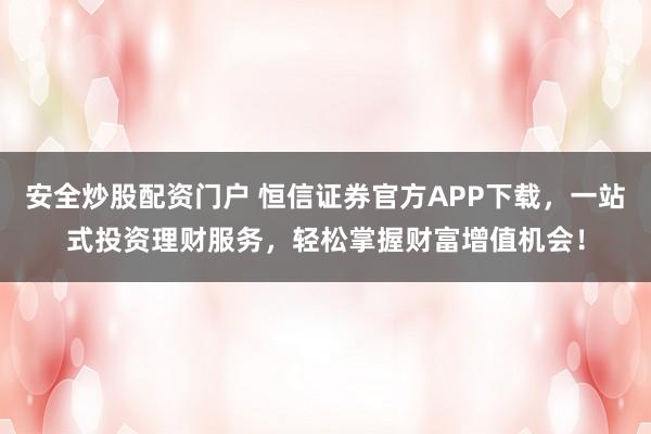 安全炒股配资门户 恒信证券官方APP下载，一站式投资理财服务，轻松掌握财富增值机会！
