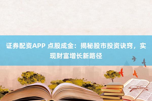 证券配资APP 点股成金：揭秘股市投资诀窍，实现财富增长新路径