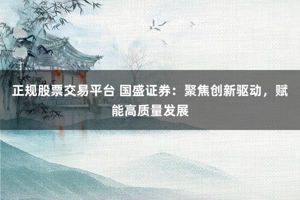 正规股票交易平台 国盛证券：聚焦创新驱动，赋能高质量发展