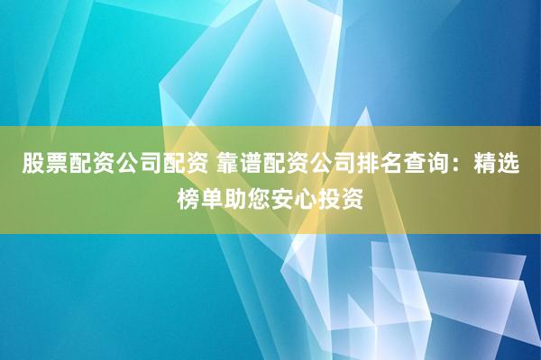 股票配资公司配资 靠谱配资公司排名查询：精选榜单助您安心投资
