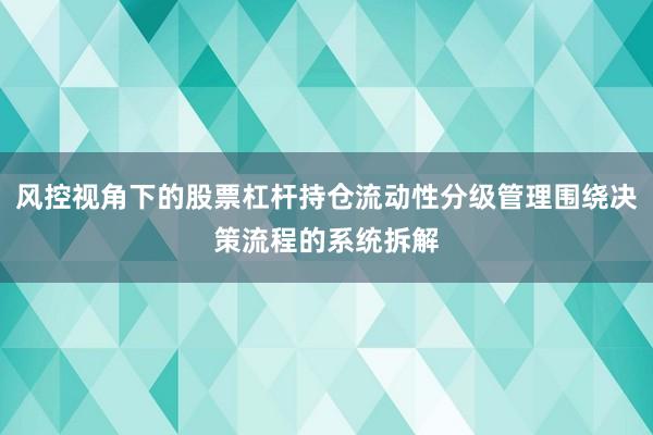 风控视角下的股票杠杆持仓流动性分级管理围绕决策流程的系统拆解