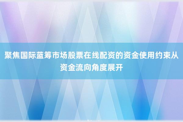 聚焦国际蓝筹市场股票在线配资的资金使用约束从资金流向角度展开