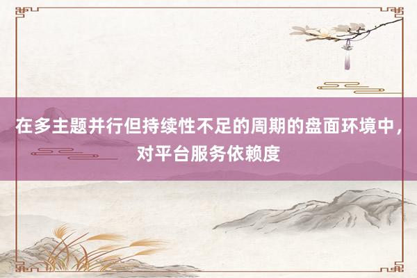 在多主题并行但持续性不足的周期的盘面环境中,对平台服务依赖度