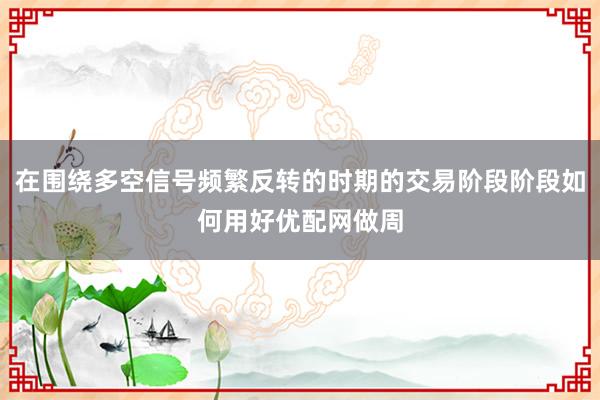 在围绕多空信号频繁反转的时期的交易阶段阶段如何用好优配网做周