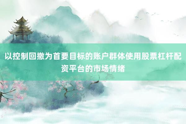 以控制回撤为首要目标的账户群体使用股票杠杆配资平台的市场情绪