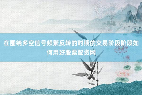 在围绕多空信号频繁反转的时期的交易阶段阶段如何用好股票配资网