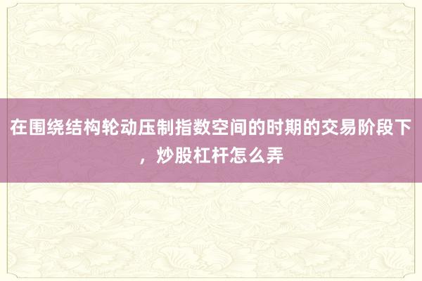 在围绕结构轮动压制指数空间的时期的交易阶段下,炒股杠杆怎么弄
