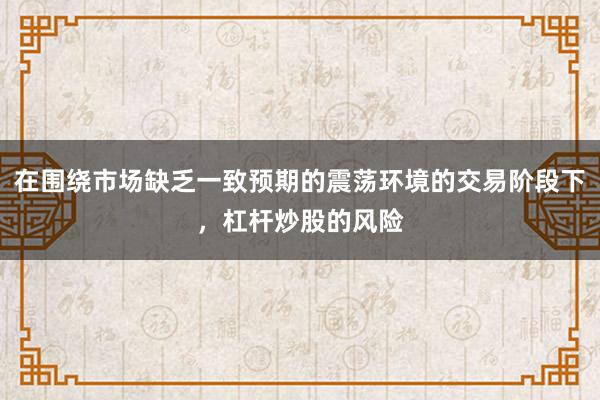 在围绕市场缺乏一致预期的震荡环境的交易阶段下，杠杆炒股的风险