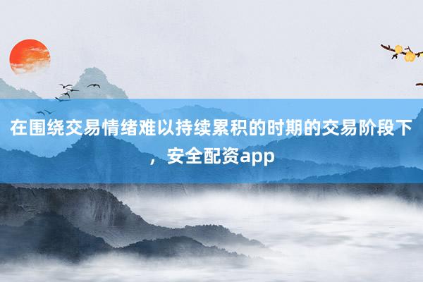 在围绕交易情绪难以持续累积的时期的交易阶段下，安全配资app