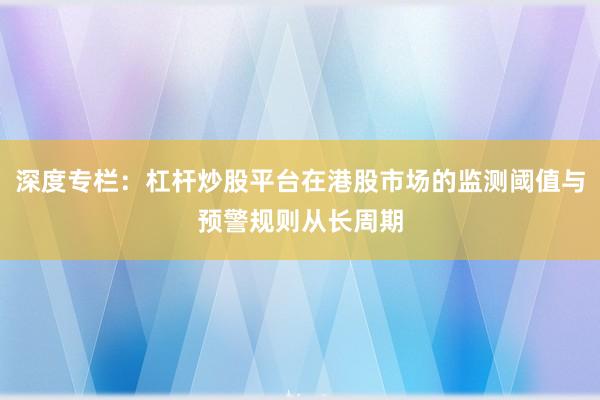 深度专栏：杠杆炒股平台在港股市场的监测阈值与预警规则从长周期