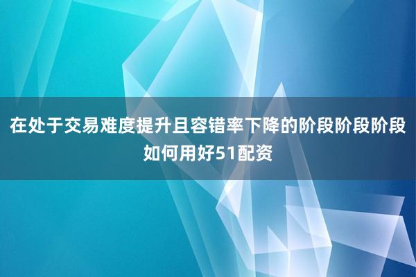 在处于交易难度提升且容错率下降的阶段阶段阶段如何用好51配资