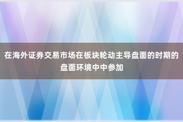 在海外证券交易市场在板块轮动主导盘面的时期的盘面环境中中参加