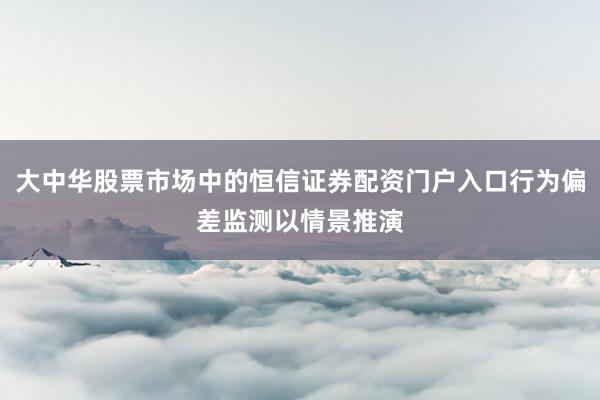 大中华股票市场中的恒信证券配资门户入口行为偏差监测以情景推演