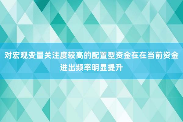 对宏观变量关注度较高的配置型资金在在当前资金进出频率明显提升