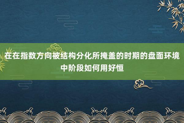 在在指数方向被结构分化所掩盖的时期的盘面环境中阶段如何用好恒