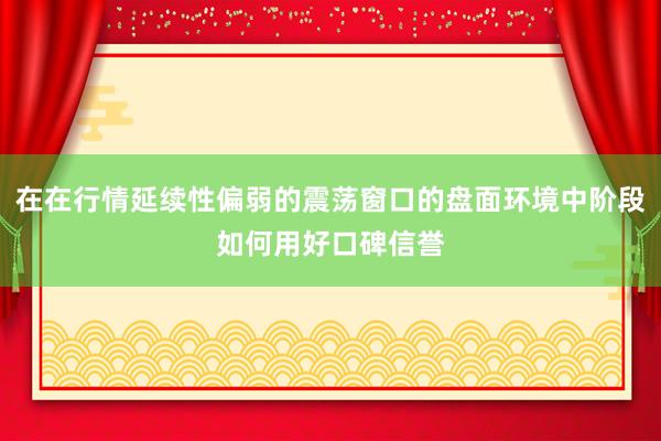 在在行情延续性偏弱的震荡窗口的盘面环境中阶段如何用好口碑信誉