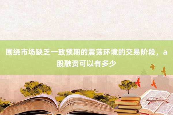 围绕市场缺乏一致预期的震荡环境的交易阶段,a股融资可以有多少