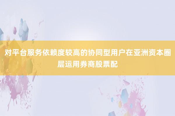 对平台服务依赖度较高的协同型用户在亚洲资本圈层运用券商股票配