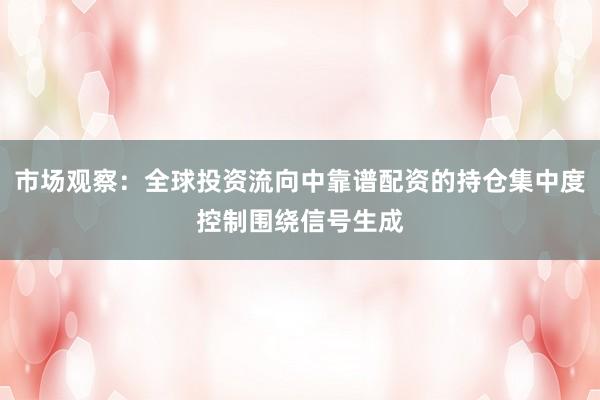 市场观察：全球投资流向中靠谱配资的持仓集中度控制围绕信号生成