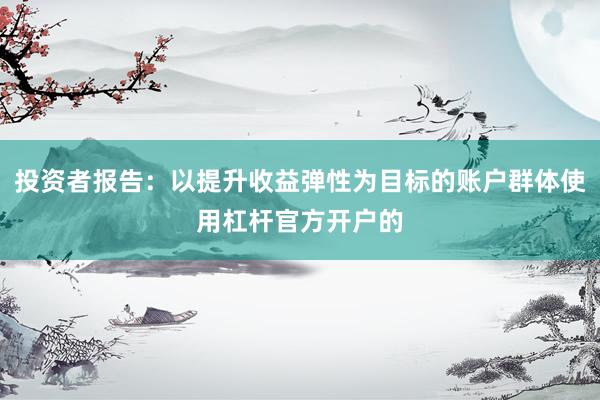 投资者报告：以提升收益弹性为目标的账户群体使用杠杆官方开户的