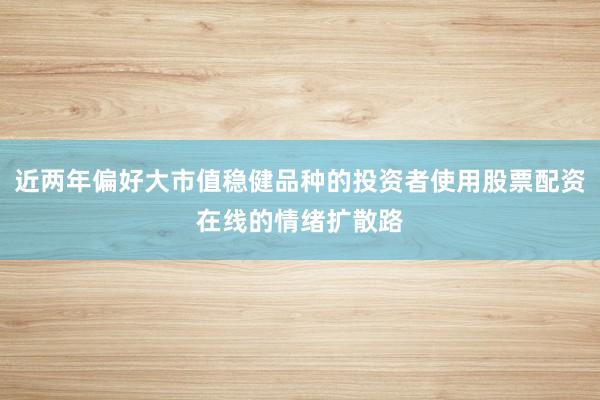 近两年偏好大市值稳健品种的投资者使用股票配资在线的情绪扩散路