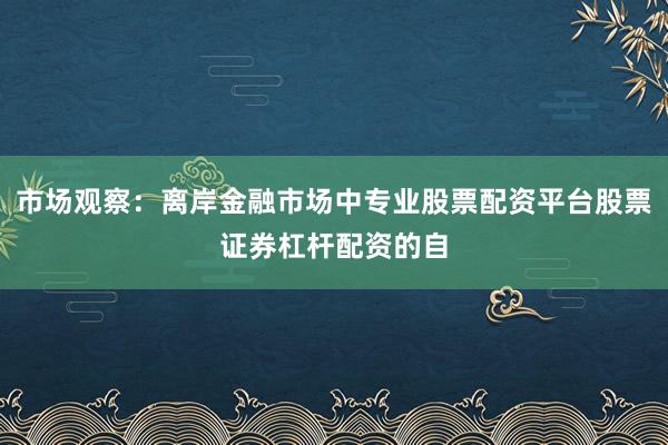 市场观察：离岸金融市场中专业股票配资平台股票证券杠杆配资的自