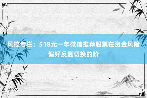 风控专栏：518元一年微信推荐股票在资金风险偏好反复切换的阶