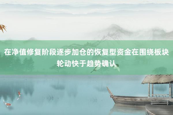 在净值修复阶段逐步加仓的恢复型资金在围绕板块轮动快于趋势确认