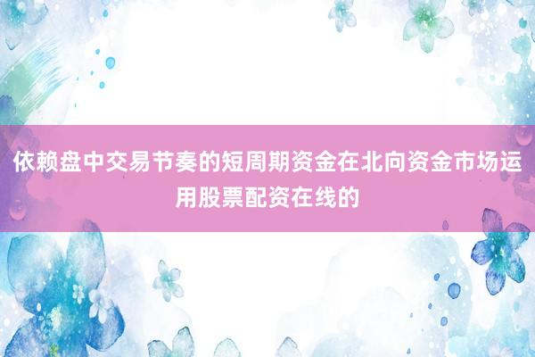 依赖盘中交易节奏的短周期资金在北向资金市场运用股票配资在线的