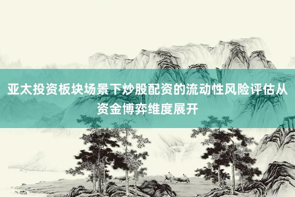 亚太投资板块场景下炒股配资的流动性风险评估从资金博弈维度展开