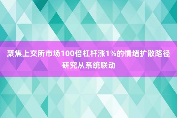 聚焦上交所市场100倍杠杆涨1%的情绪扩散路径研究从系统联动