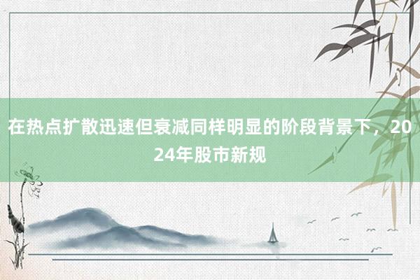 在热点扩散迅速但衰减同样明显的阶段背景下，2024年股市新规