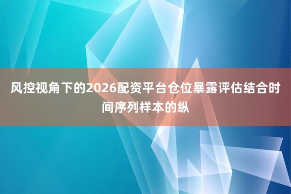 风控视角下的2026配资平台仓位暴露评估结合时间序列样本的纵