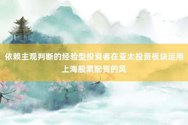 依赖主观判断的经验型投资者在亚太投资板块运用上海股票配资的风