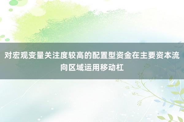 对宏观变量关注度较高的配置型资金在主要资本流向区域运用移动杠