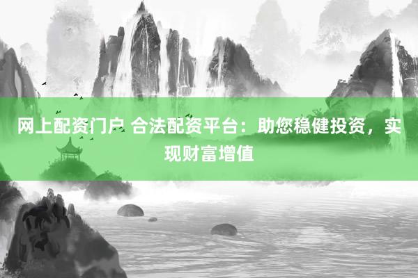 网上配资门户 合法配资平台：助您稳健投资，实现财富增值