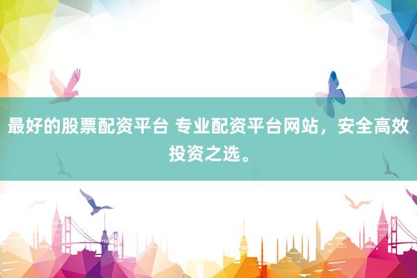 最好的股票配资平台 专业配资平台网站,安全高效投资之选。