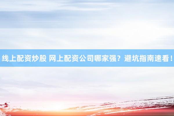 线上配资炒股 网上配资公司哪家强?避坑指南速看!