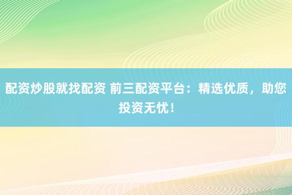 配资炒股就找配资 前三配资平台：精选优质，助您投资无忧！