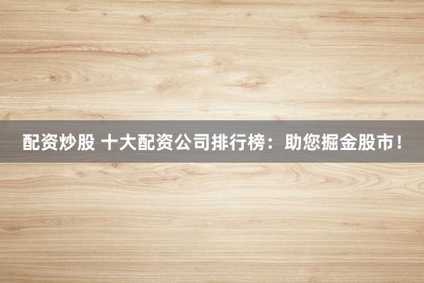 配资炒股 十大配资公司排行榜:助您掘金股市!