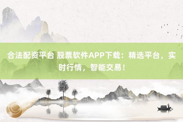 合法配资平台 股票软件APP下载：精选平台，实时行情，智能交易！