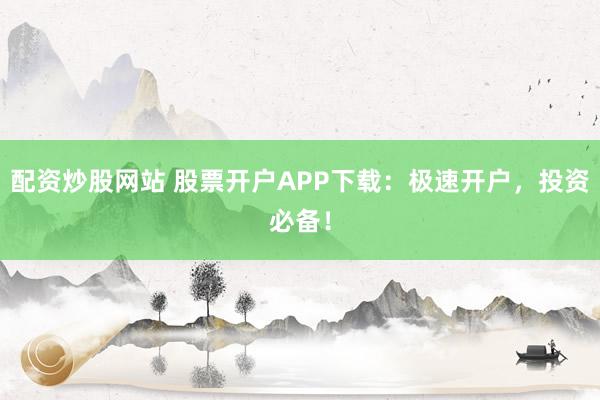 配资炒股网站 股票开户APP下载:极速开户,投资必备!