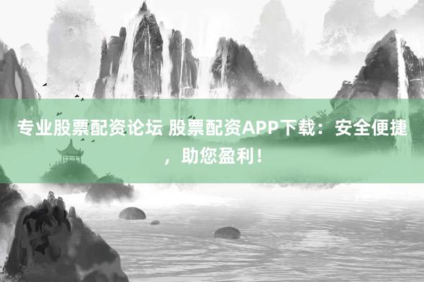 专业股票配资论坛 股票配资APP下载：安全便捷，助您盈利！