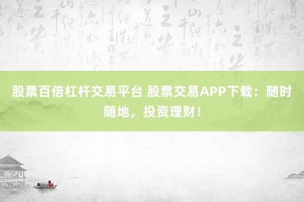 股票百倍杠杆交易平台 股票交易APP下载:随时随地,投资理财!