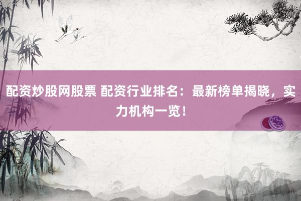 配资炒股网股票 配资行业排名：最新榜单揭晓，实力机构一览！