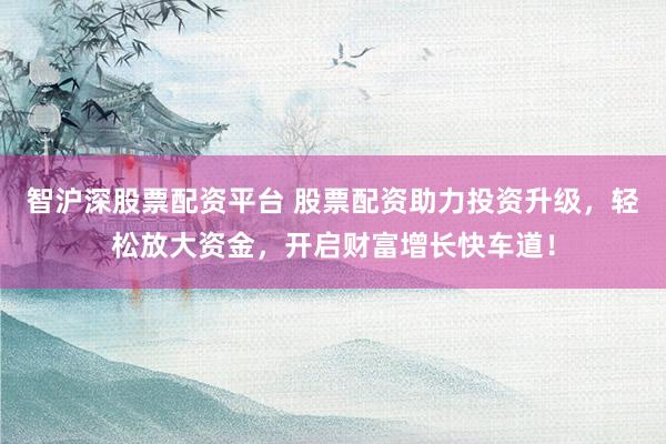 智沪深股票配资平台 股票配资助力投资升级,轻松放大资金,开启财富增长快车道!