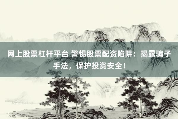 网上股票杠杆平台 警惕股票配资陷阱:揭露骗子手法,保护投资安全!